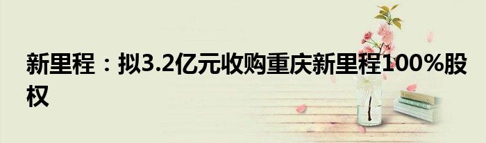新里程:拟3.2亿元收购重庆新里程100%股权