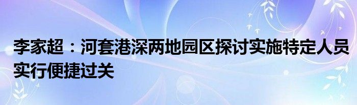 李家超:河套港深两地园区探讨实施特定人员实行便捷过关