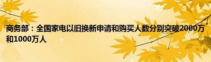 商务部:全国家电以旧换新申请和购买人数分别突破2000万和1000万人