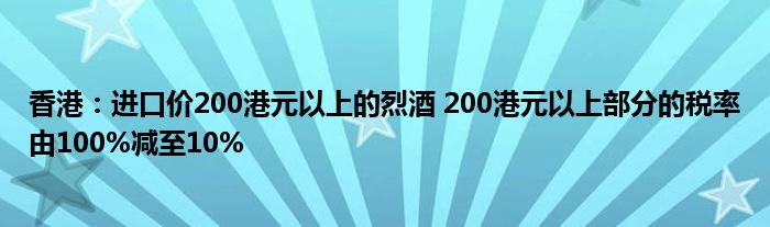 香港:进口价200港元以上的烈酒 200港元以上部分的税率由100%减至10%