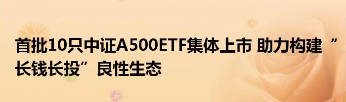 首批10只中证A500ETF集体上市 助力构建“长钱长投”良性生态