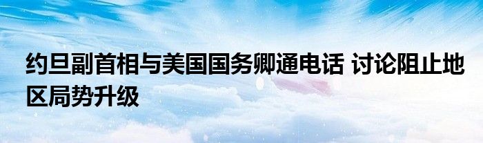 约旦副首相与美国国务卿通电话 讨论阻止地区局势升级