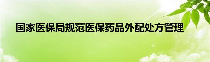 国家医保局规范医保药品外配处方管理