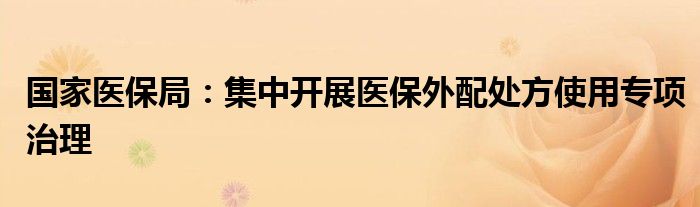 国家医保局:集中开展医保外配处方使用专项治理