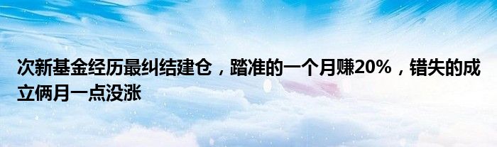 次新基金经历最纠结建仓,踏准的一个月赚20%,错失的成立俩月一点没涨