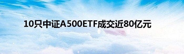 10只中证A500ETF成交近80亿元