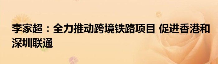 李家超:全力推动跨境铁路项目 促进香港和深圳联通