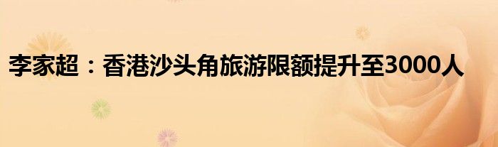 李家超:香港沙头角旅游限额提升至3000人