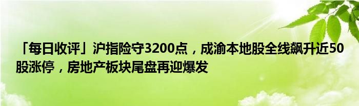 「每日收评」沪指险守3200点,成渝本地股全线飙升近50股涨停,房地产板块尾盘再迎爆发