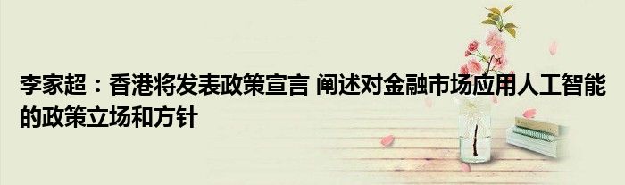 李家超:香港将发表政策宣言 阐述对金融市场应用人工智能的政策立场和方针