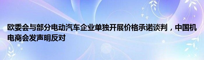 欧委会与部分电动汽车企业单独开展价格承诺谈判,中国机电商会发声明反对