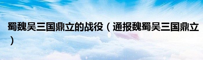 蜀魏吴三国鼎立的战役（通报魏蜀吴三国鼎立）