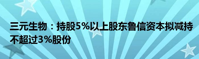 三元生物:持股5%以上股东鲁信资本拟减持不超过3%股份