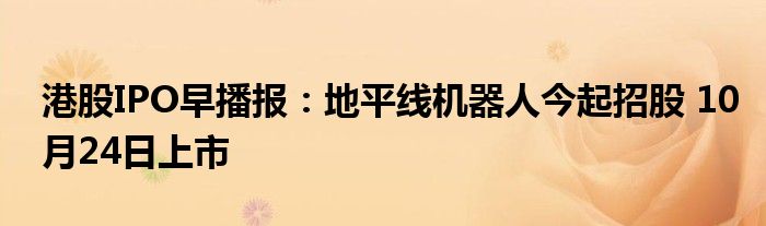 港股IPO早播报:地平线机器人今起招股 10月24日上市