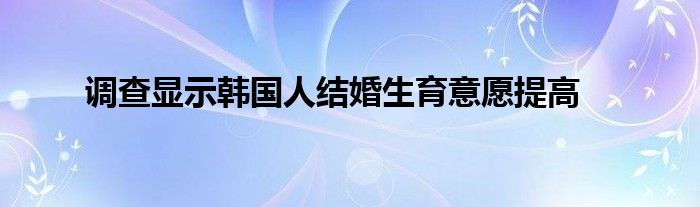 调查显示韩国人结婚生育意愿提高