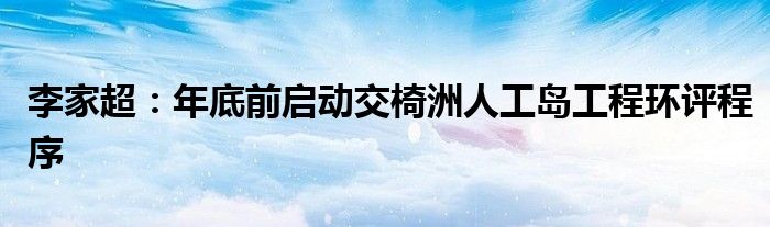 李家超:年底前启动交椅洲人工岛工程环评程序