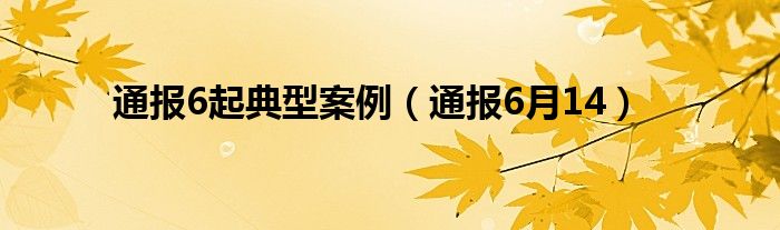 通报6起典型案例(通报6月14)