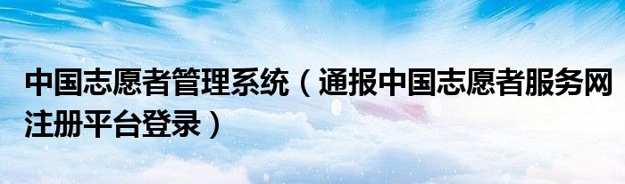 中国志愿者管理系统(通报中国志愿者服务网注册平台登录)