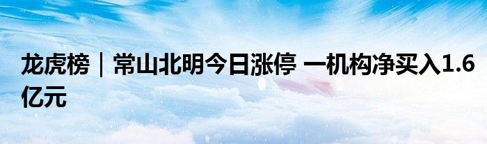龙虎榜|常山北明今日涨停 一机构净买入1.6亿元