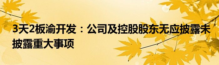 3天2板渝开发:公司及控股股东无应披露未披露重大事项