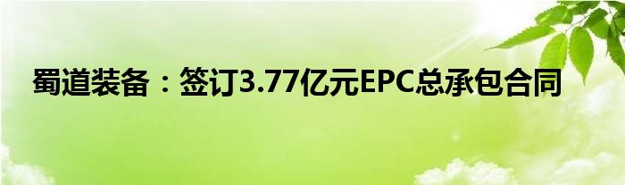 蜀道装备:签订3.77亿元EPC总承包合同
