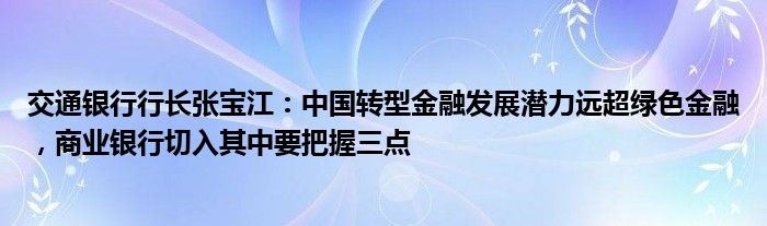 交通银行行长张宝江:中国转型金融发展潜力远超绿色金融,商业银行切入其中要把握三点