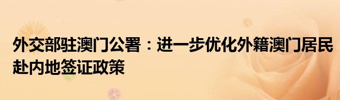 外交部驻澳门公署:进一步优化外籍澳门居民赴内地签证政策