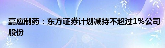 嘉应制药:东方证券计划减持不超过1%公司股份