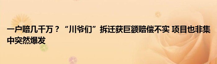 一户赔几千万?“川爷们”拆迁获巨额赔偿不实 项目也非集中突然爆发