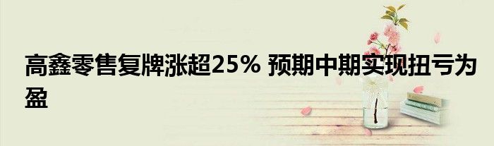 高鑫零售复牌涨超25% 预期中期实现扭亏为盈
