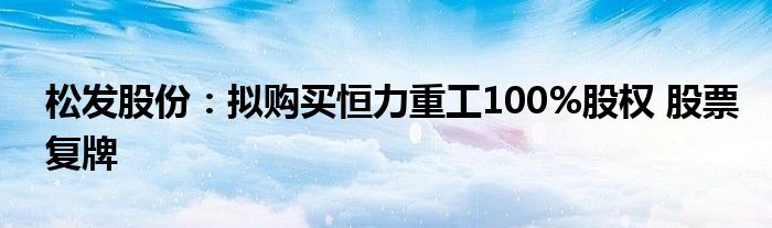 松发股份:拟购买恒力重工100%股权 股票复牌