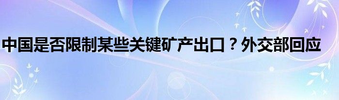 中国是否限制某些关键矿产出口?外交部回应