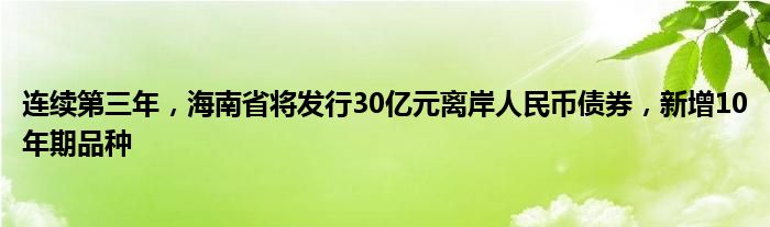 连续第三年,海南省将发行30亿元离岸人民币债券,新增10年期品种