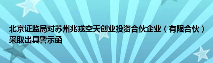 北京证监局对苏州兆戎空天创业投资合伙企业(有限合伙)采取出具警示函