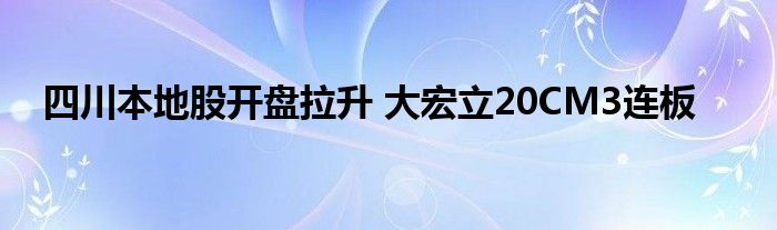 四川本地股开盘拉升 大宏立20CM3连板