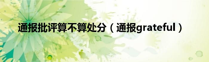 通报批评算不算处分(通报grateful)