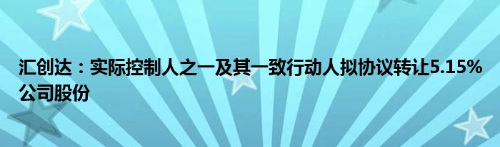 汇创达:实际控制人之一及其一致行动人拟协议转让5.15%公司股份
