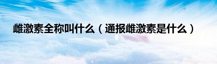 雌激素全称叫什么（通报雌激素是什么）