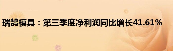 瑞鹄模具:第三季度净利润同比增长41.61%