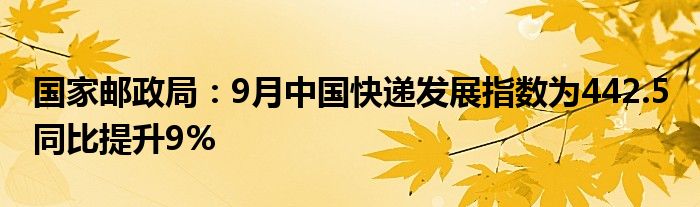 国家邮政局:9月中国快递发展指数为442.5 同比提升9%