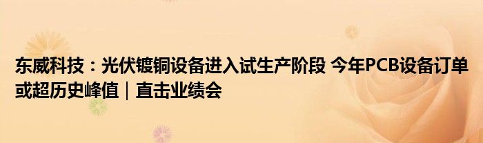 东威科技:光伏镀铜设备进入试生产阶段 今年PCB设备订单或超历史峰值|直击业绩会
