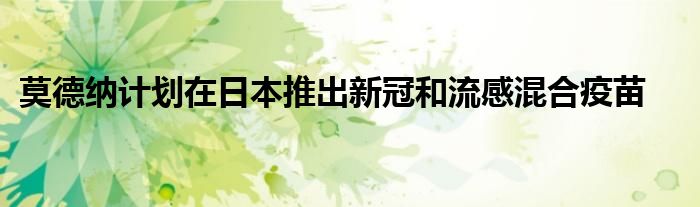 莫德纳计划在日本推出新冠和流感混合疫苗
