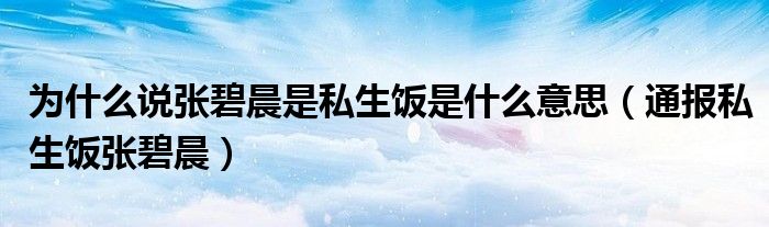 为什么说张碧晨是私生饭是什么意思(通报私生饭张碧晨)