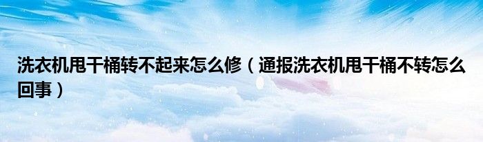 洗衣机甩干桶转不起来怎么修(通报洗衣机甩干桶不转怎么回事)