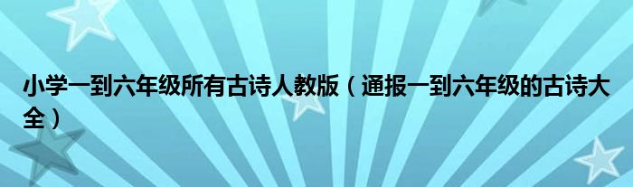 小学一到六年级所有古诗人教版(通报一到六年级的古诗大全)
