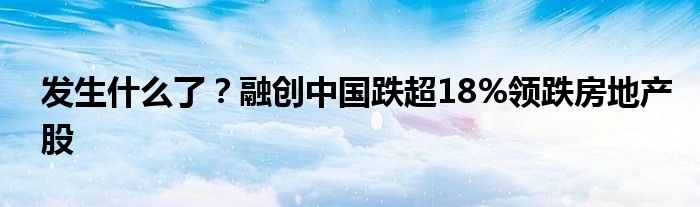 发生什么了?融创中国跌超18%领跌房地产股