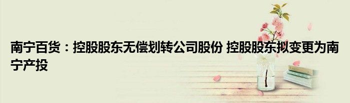 南宁百货:控股股东无偿划转公司股份 控股股东拟变更为南宁产投