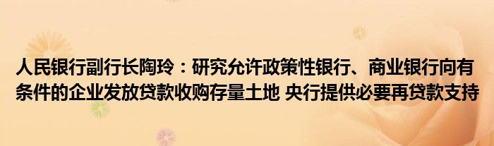 人民银行副行长陶玲:研究允许政策性银行、商业银行向有条件的企业发放贷款收购存量土地 央行提供必要再贷款支持