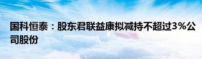 国科恒泰:股东君联益康拟减持不超过3%公司股份