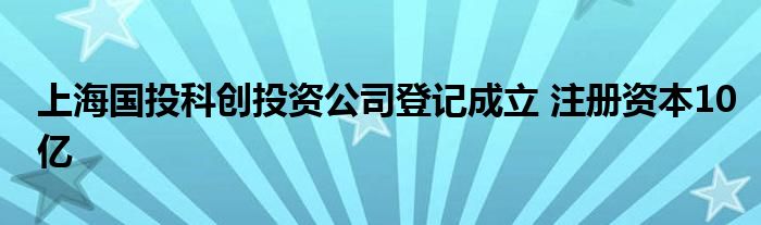 上海国投科创投资公司登记成立 注册资本10亿